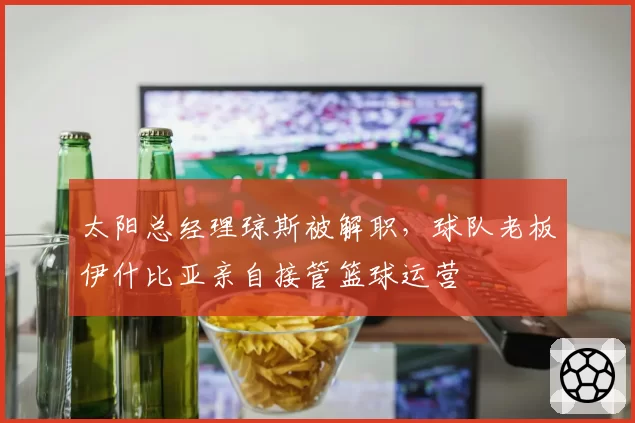 太阳总经理琼斯被解职，球队老板伊什比亚亲自接管篮球运营