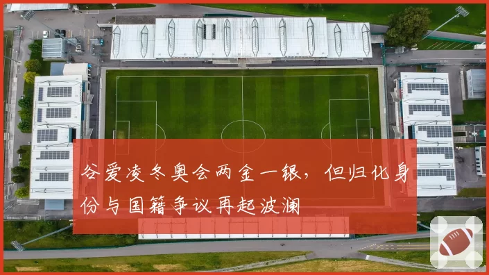 谷爱凌冬奥会两金一银，但归化身份与国籍争议再起波澜