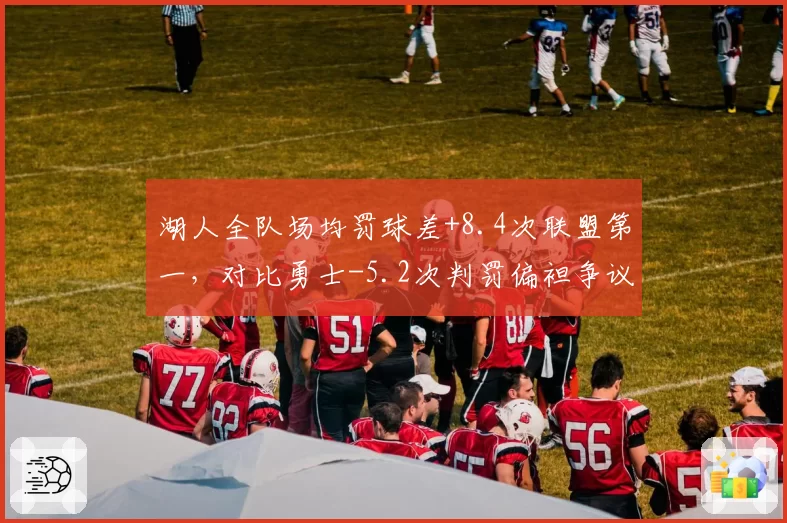 湖人全队场均罚球差+8.4次联盟第一，对比勇士-5.2次判罚偏袒争议升级