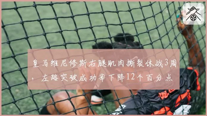 皇马维尼修斯右腿肌肉撕裂休战3周，左路突破成功率下降12个百分点