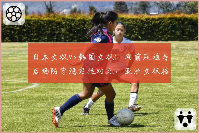 日本女双vs韩国女双：网前压迫与后场防守稳定性对比，亚洲女双格局重构