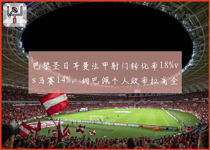 巴黎圣日耳曼法甲射门转化率18%vs马赛14%，姆巴佩个人效率拉高全队数据