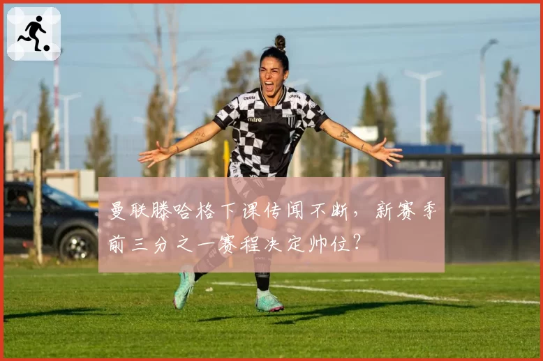 曼联滕哈格下课传闻不断，新赛季前三分之一赛程决定帅位？