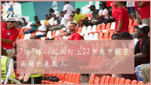7场7球，尤文盯上22岁意甲新星，英超也来抢人