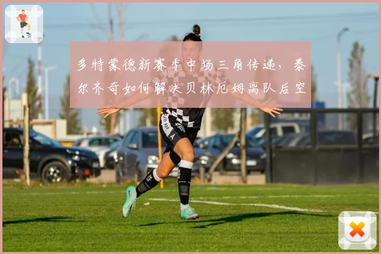 多特蒙德新赛季中场三角传递，泰尔齐奇如何解决贝林厄姆离队后空档？