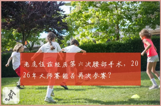 老虎伍兹经历第六次腰部手术，2026年大师赛能否再次参赛？