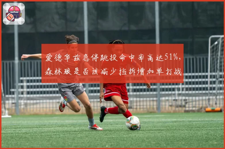 爱德华兹急停跳投命中率高达51%，森林狼是否该减少挡拆增加单打战术？
