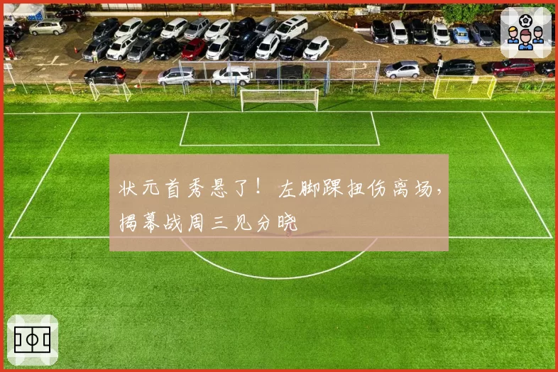 状元首秀悬了！左脚踝扭伤离场，揭幕战周三见分晓