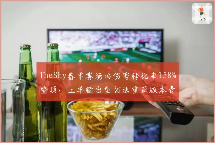 TheShy春季赛场均伤害转化率158%登顶，上单输出型打法重获版本青睐