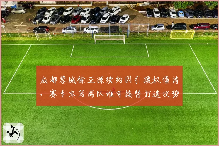 成都蓉城徐正源续约因引援权僵持，赛季末若离队谁可接替打造攻势足球？