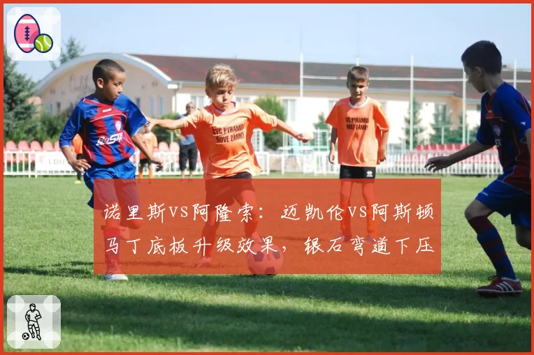 诺里斯vs阿隆索:迈凯伦vs阿斯顿马丁底板升级效果,银石弯道下压力谁强?