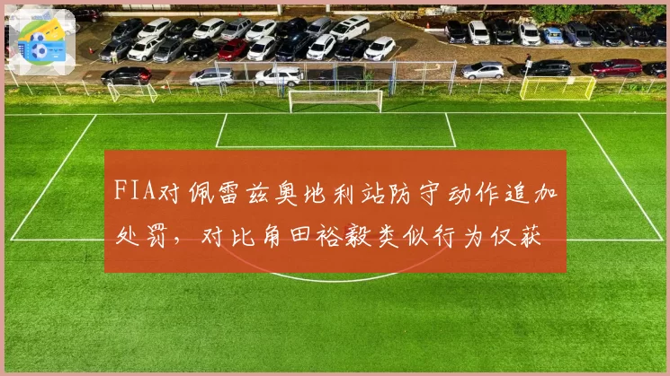 FIA对佩雷兹奥地利站防守动作追加处罚，对比角田裕毅类似行为仅获警告