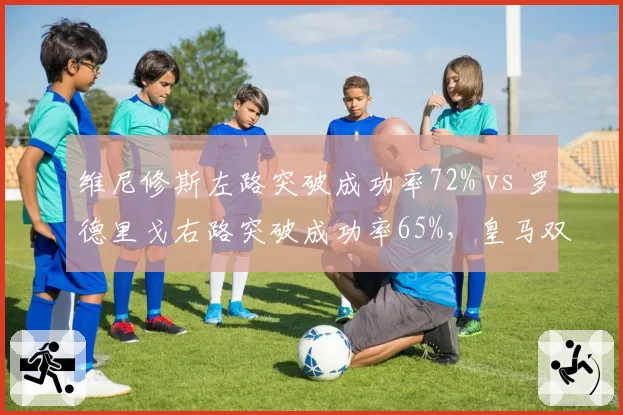 维尼修斯左路突破成功率72% vs 罗德里戈右路突破成功率65%,皇马双翼效率差异