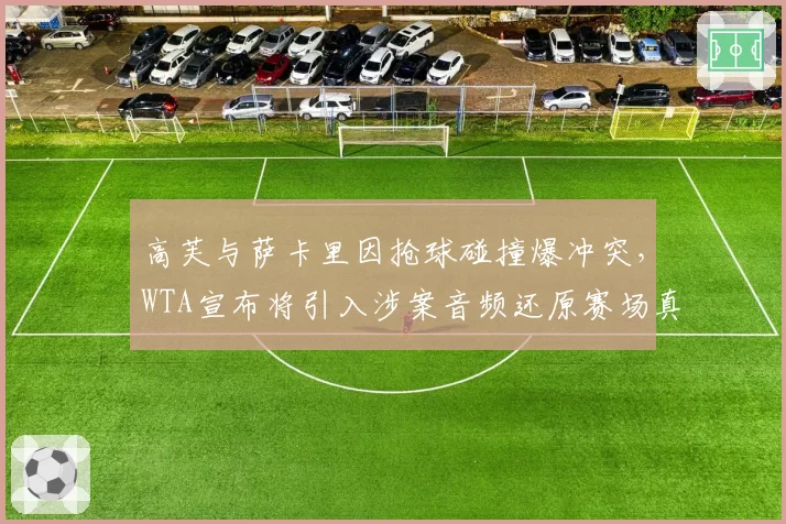 高芙与萨卡里因抢球碰撞爆冲突，WTA宣布将引入涉案音频还原赛场真相
