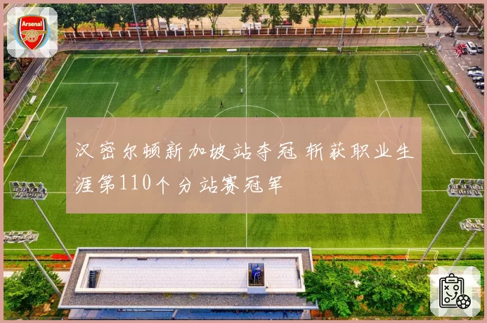 汉密尔顿新加坡站夺冠 斩获职业生涯第110个分站赛冠军