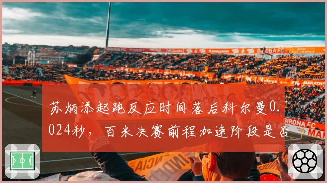 苏炳添起跑反应时间落后科尔曼0.024秒，百米决赛前程加速阶段是否过急？