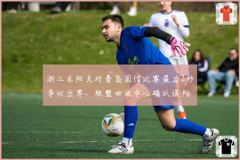 浙江东阳光对青岛国信比赛最后2秒争议出界，联盟回放中心确认误判