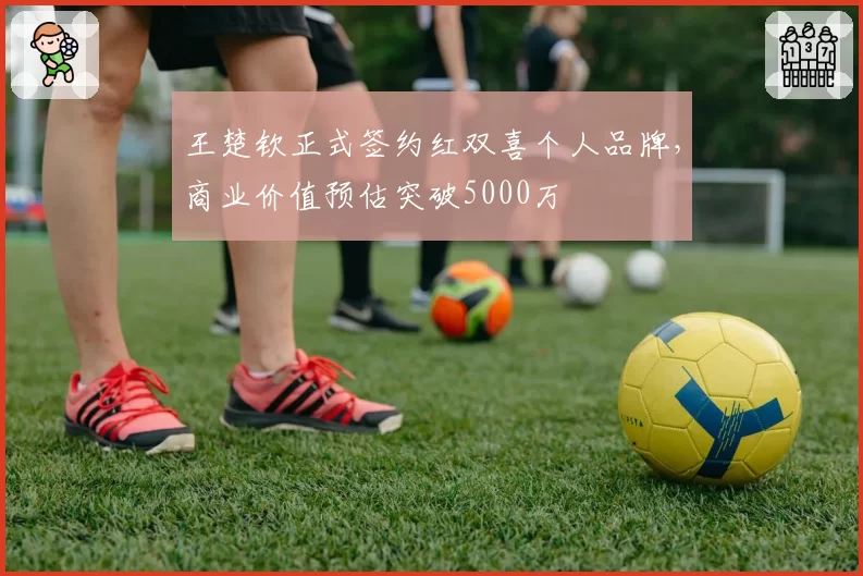 王楚钦正式签约红双喜个人品牌,商业价值预估突破5000万