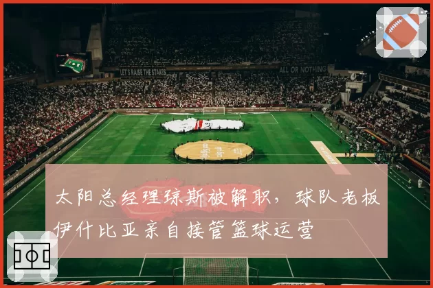 太阳总经理琼斯被解职，球队老板伊什比亚亲自接管篮球运营