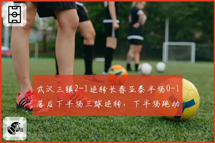 武汉三镇2-1逆转长春亚泰半场0-1落后下半场三球逆转，下半场跑动距离64.2km对比上半场59.7km验证体能储备优势__br_