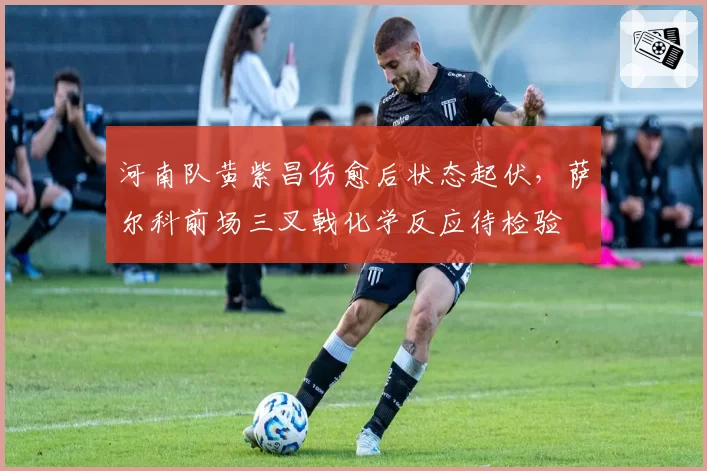 河南队黄紫昌伤愈后状态起伏，萨尔科前场三叉戟化学反应待检验