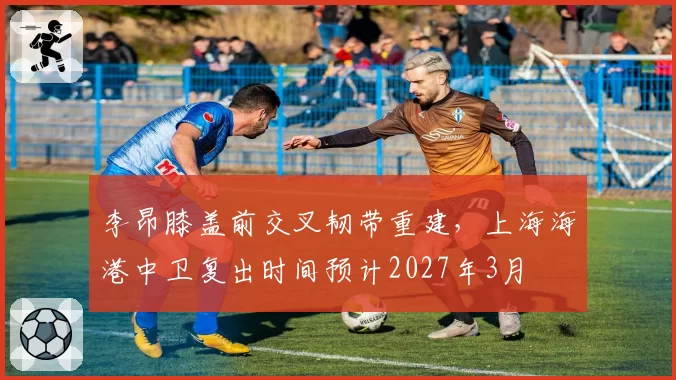 李昂膝盖前交叉韧带重建，上海海港中卫复出时间预计2027年3月