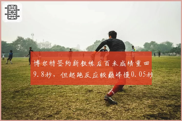 博尔特签约新教练后百米成绩重回9.8秒，但起跑反应较巅峰慢0.05秒