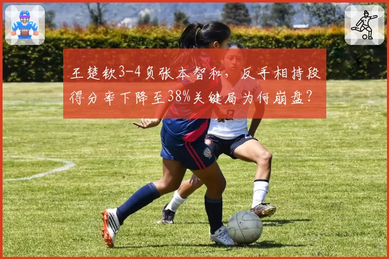 王楚钦3-4负张本智和，反手相持段得分率下降至38%关键局为何崩盘？