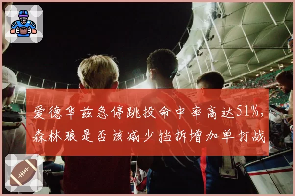 爱德华兹急停跳投命中率高达51%，森林狼是否该减少挡拆增加单打战术？