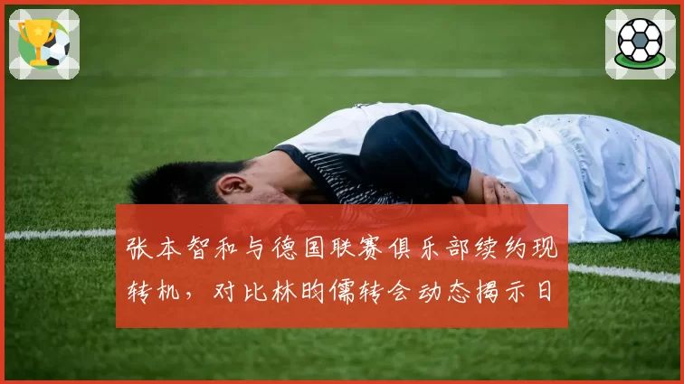 张本智和与德国联赛俱乐部续约现转机，对比林昀儒转会动态揭示日德乒坛策略差异