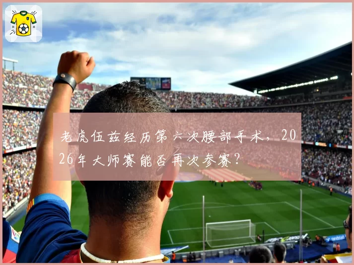 老虎伍兹经历第六次腰部手术，2026年大师赛能否再次参赛？