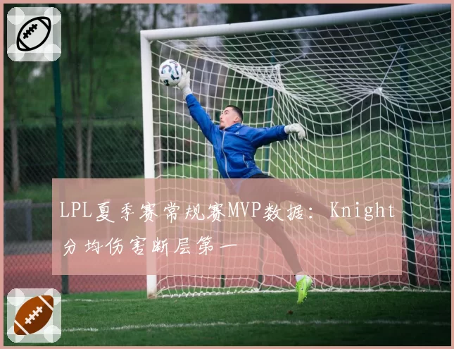 LPL夏季赛常规赛MVP数据：Knight分均伤害断层第一