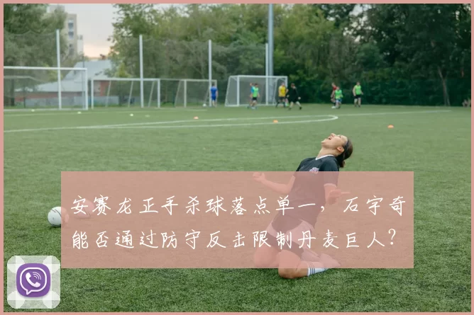 安赛龙正手杀球落点单一，石宇奇能否通过防守反击限制丹麦巨人？