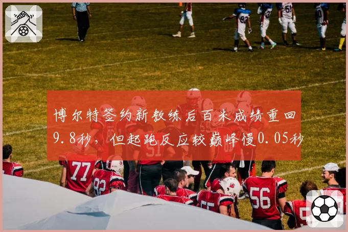 博尔特签约新教练后百米成绩重回9.8秒,但起跑反应较巅峰慢0.05秒