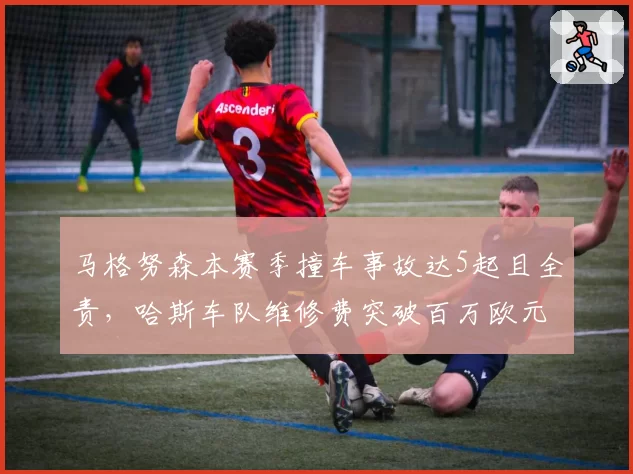 马格努森本赛季撞车事故达5起且全责，哈斯车队维修费突破百万欧元
