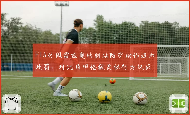 FIA对佩雷兹奥地利站防守动作追加处罚，对比角田裕毅类似行为仅获警告