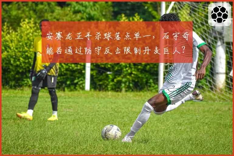 安赛龙正手杀球落点单一，石宇奇能否通过防守反击限制丹麦巨人？