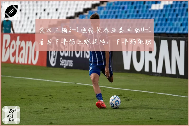 武汉三镇2-1逆转长春亚泰半场0-1落后下半场三球逆转,下半场跑动距离64.2km对比上半场59.7km验证体能储备优势__br_