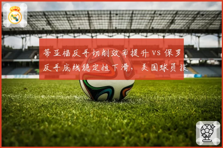 蒂亚福反手切削效率提升 vs 保罗反手底线稳定性下滑，美国球员技术短板修补分化
