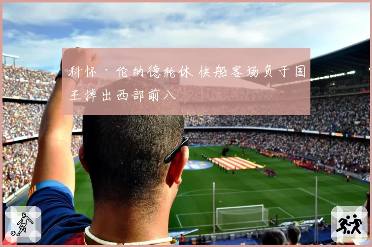科怀·伦纳德轮休 快船客场负于国王掉出西部前八