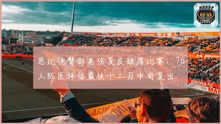 恩比德臀部老伤复发缺席比赛，76人队医评估最快十二月中旬复出