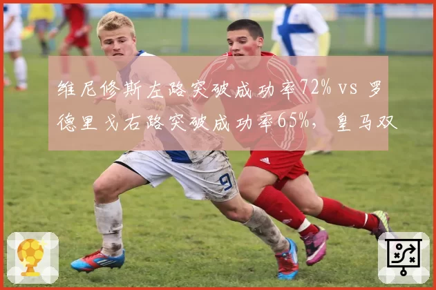 维尼修斯左路突破成功率72% vs 罗德里戈右路突破成功率65%,皇马双翼效率差异