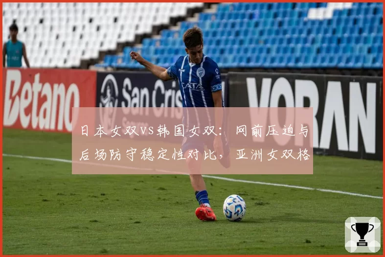 日本女双vs韩国女双：网前压迫与后场防守稳定性对比，亚洲女双格局重构
