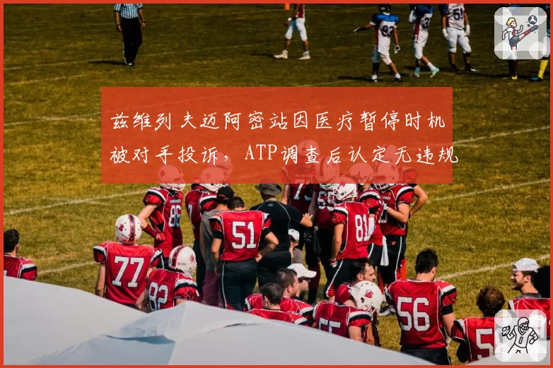 兹维列夫迈阿密站因医疗暂停时机被对手投诉，ATP调查后认定无违规但球迷怒火难平息