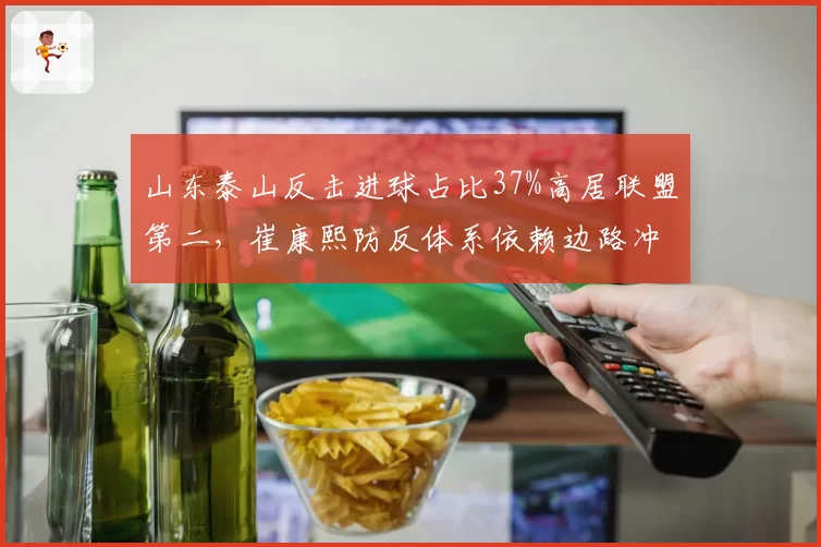 山东泰山反击进球占比37%高居联盟第二，崔康熙防反体系依赖边路冲刺